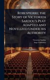 Robespierre; the Story of Victorien Sardou's Play Adapted and Novelized Under his Authority