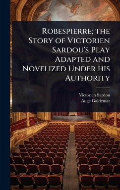 Robespierre; the Story of Victorien Sardou's Play Adapted and Novelized Under his Authority - Sardou, Victorien; Galdemar, Ange