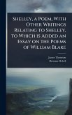 Shelley, a Poem, With Other Writings Relating to Shelley, to Which is Added an Essay on the Poems of William Blake