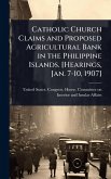 Catholic Church Claims and Proposed Agricultural Bank in the Philippine Islands. [Hearings, Jan. 7-10, 1907]