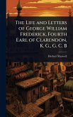 The Life and Letters of George William Frederick, Fourth Earl of Clarendon, K. G., G. C. B The Life and Letters of George William Frederick, Fourth Earl of Clarendon, K. G., G. C. B