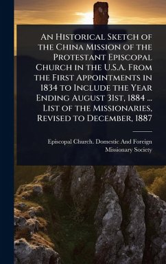 An Historical Sketch of the China Mission of the Protestant Episcopal Church in the U.S.A. From the First Appointments in 1834 to Include the Year Ending August 31st, 1884 ... List of the Missionaries, Revised to December, 1887