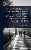 What Constitutes a Finished Education, Delivered on Commencement day at Mills College, Cal., May 27, 1896