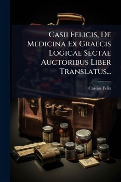 Casii Felicis, De Medicina Ex Graecis Logicae Sectae Auctoribus Liber Translatus... - Felix, Cassius