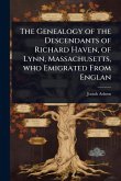 The Genealogy of the Descendants of Richard Haven, of Lynn, Massachusetts, who Emigrated From Englan The Genealogy of the Descendants of Richard Haven, of Lynn, Massachusetts, who Emigrated From Englan