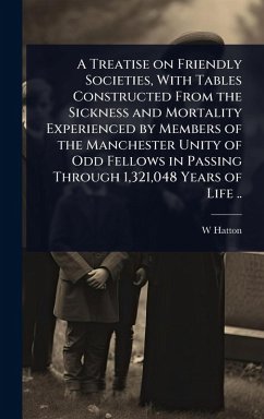 Cover A Treatise on Friendly Societies, With Tables Constructed From the Sickness and Mortality Experienced by Members of the Manchester Unity of Odd Fellows in Passing Through 1,321,048 Years of Life ..