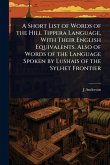 A Short List of Words of the Hill Tippera Language, With Their English Equivalents. Also of Words of the Language Spoken by Lushais of the Sylhet Frontier A Short List of Words of the Hill Tippera Language, With Their English Equivalents. Also of Words of the Language Spoken by Lushais of the Sylhet Frontier