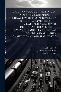 The Highway Code of the State of New York; Containing the Highway law of 1908, as Revised by the Joint Committee of the Senate and Assembly to Investigate the Subject of Highways; the Motor Vehicle law of 1904, and all Other Constitutional and Statutory P - Gilbert, Frank B; Allds, Jotham Powers; Lyon, Frank D
