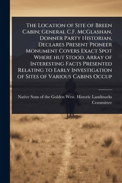 Cover The Location of Site of Breen Cabin; General C.F. McGlashan, Donner Party Historian, Declares Present Pioneer Monument Covers Exact Spot Where hut Stood. Array of Interesting Facts Presented Relating to Early Investigation of Sites of Various Cabins Occup