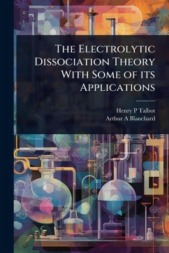 The Electrolytic Dissociation Theory With Some of its Applications - Talbot, Henry P; Blanchard, Arthur A