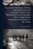Doctors of Philosophy and Doctors of Science who Have Received Their Degree in Course From Harvard University, 1873-1916 Doctors of Philosophy and Doctors of Science who Have Received Their Degree in Course From Harvard University, 1873-1916