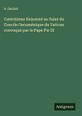 Catéchisme Raisonné au Suiet du Concile Oecuménique du Vatican convoqué par le Pape Pie IX
