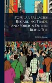 Popular Fallacies Regarding Trade and Foreign Duties; Being The Popular Fallacies Regarding Trade and Foreign Duties; Being The