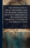 The Apostle Paul's Meat Argument, and Its Bearing Upon the Duty of Christians in Relation to the Drinking Customs of the Present Times
