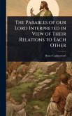 The Parables of our Lord Interpreted in View of Their Relations to Each Other The Parables of our Lord Interpreted in View of Their Relations to Each Other