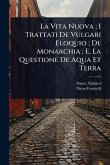La Vita Nuova; I Trattati De Vulgari Eloquio; De Monarchia; E, La Questione De Aqua Et Terra La Vita Nuova; I Trattati De Vulgari Eloquio; De Monarchia; E, La Questione De Aqua Et Terra