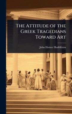 The Attitude of the Greek Tragedians Toward Art - Huddilston, John Homer