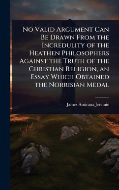 Cover No Valid Argument Can Be Drawn From the Incredulity of the Heathen Philosophers Against the Truth of the Christian Religion, an Essay Which Obtained the Norrisian Medal