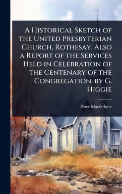 A Historical Sketch of the United Presbyterian Church, Rothesay. Also a Report of the Services Held in Celebration of the Centenary of the Congregation, by G. Higgie - Macfarlane, Peter