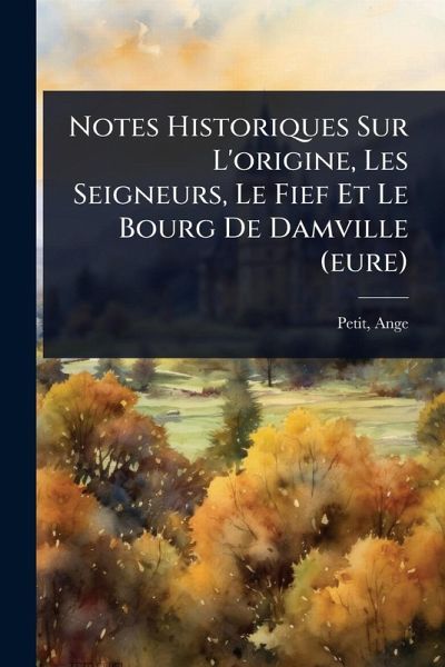 Notes Historiques Sur L'origine, Les Seigneurs, Le Fief Et Le Bourg De Damville (eure) Notes Historiques Sur L'origine, Les Seigneurs, Le Fief Et Le Bourg De Damville (eure)