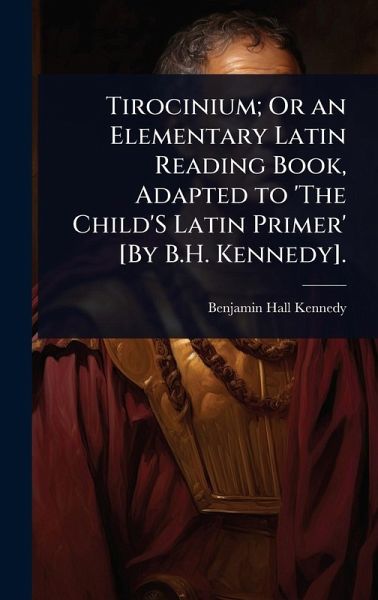 Tirocinium; Or an Elementary Latin Reading Book, Adapted to 'The Child'S Latin Primer' [By B.H. Kennedy].