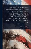 An Account of the Celebration of the First Semi-Centennial Anniver Sary of the Incorporation of Columbia College by the Legislature of New York