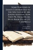 Some Portions of Essays Contributed to the Spectator by Mr. Joseph Addison, Now First Pr. From His Ms. Note Book [Ed. by J.D. Campbell.]