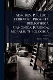 Adm. Rev. P. F. Lucii Ferraris ... Prompta Bibliotheca Canonica, Juridica, Moralis, Theologica Adm. Rev. P. F. Lucii Ferraris ... Prompta Bibliotheca Canonica, Juridica, Moralis, Theologica