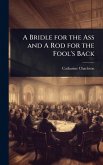 A Bridle for the Ass and A Rod for the Fool's Back