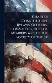 Charter Constitution, Bylaws, Officers, Committees, Role of Members, & c., of the Society of the Fr