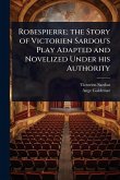 Robespierre; the Story of Victorien Sardou's Play Adapted and Novelized Under his Authority