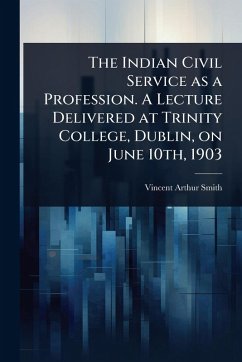 The Indian Civil Service as a Profession. A Lecture Delivered at Trinity College, Dublin, on June 10th, 1903 - Smith, Vincent Arthur