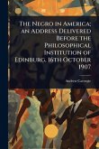 The Negro in America; an Address Delivered Before the Philosophical Institution of Edinburg, 16th October 1907 The Negro in America; an Address Delivered Before the Philosophical Institution of Edinburg, 16th October 1907