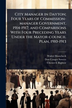 City Manager in Dayton; Four Years of Commission-manager Government, 1914-1917; and Comparisons With Four Preceding Years Under the Mayor-council Plan, 1910-1913 - Matscheck, Walter; Sowers, Don Conger; Rightor, Chester E
