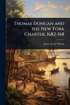 Thomas Dongan and the New York Charter, 1682-168 - Wilson, James Grant Thomas Dongan and the New York Charter, 1682-168 - Wilson, James Grant