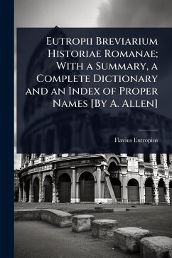 Eutropii Breviarium Historiae Romanae; With a Summary, a Complete Dictionary and an Index of Proper Names [By A. Allen] - Eutropius, Flavius