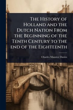 The History of Holland and the Dutch Nation From the Beginning of the Tenth Century to the end of the Eighteenth - Davies, Charles Maurice