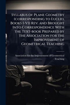 Syllabus of Plane Geometry (corresponding to Euclid, Books I-VI) Rev. and Brought Into Correspondence With the Text-book Prepared by the Association for the Improvement of Geometrical Teaching