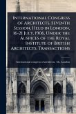 International Congress of Architects. Seventh Session, Held in London, 16-21 July, 1906, Under the Auspices of the Royal Institute of British Architects. Transactions International Congress of Architects. Seventh Session, Held in London, 16-21 July, 1906, Under the Auspices of the Royal Institute of British Architects. Transactions