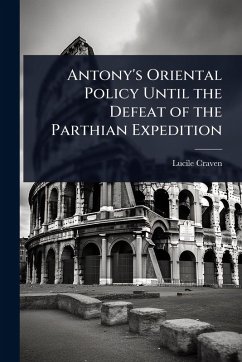 Antony's Oriental Policy Until the Defeat of the Parthian Expedition - Craven, Lucile Antony's Oriental Policy Until the Defeat of the Parthian Expedition - Craven, Lucile