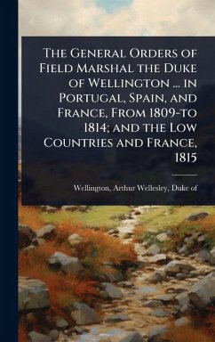 The General Orders of Field Marshal the Duke of Wellington ... in Portugal, Spain, and France, From 1809-to 1814; and the Low Countries and France, 1815