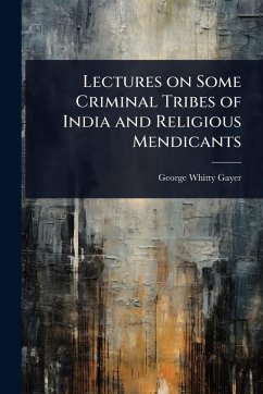 Lectures on Some Criminal Tribes of India and Religious Mendicants - Gayer, George Whitty