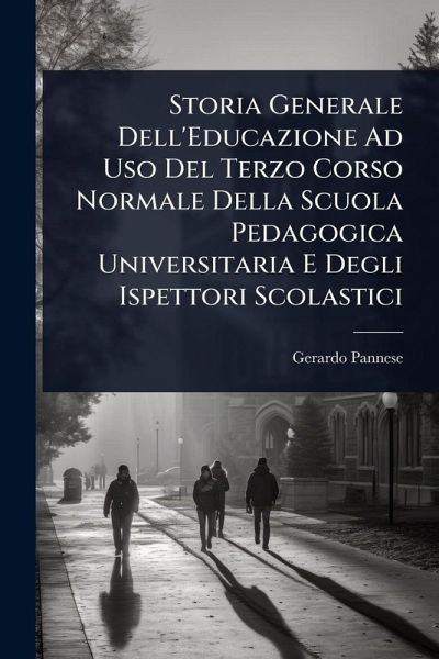 Storia Generale Dell'Educazione Ad Uso Del Terzo Corso Normale Della Scuola Pedagogica Universitaria E Degli Ispettori Scolastici