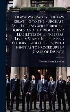 Horse Warranty. the law Relating to the Purchase, Sale, Letting and Hiring of Horses, and the Rights and Liabilities of Innkeepers, Livery Stable Keepers and Others, Using Horses, With Hints as to Procedure in Cases of Dispute - Lascelles, Francis Henry
