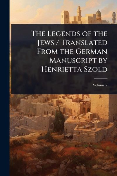The Legends of the Jews / Translated From the German Manuscript by Henrietta Szold The Legends of the Jews / Translated From the German Manuscript by Henrietta Szold
