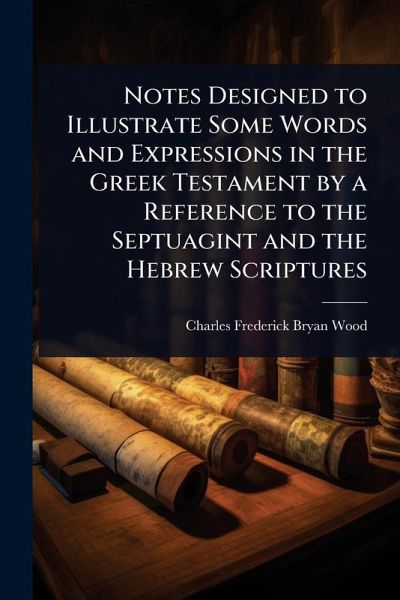 Notes Designed to Illustrate Some Words and Expressions in the Greek Testament by a Reference to the Septuagint and the Hebrew Scriptures Notes Designed to Illustrate Some Words and Expressions in the Greek Testament by a Reference to the Septuagint and the Hebrew Scriptures