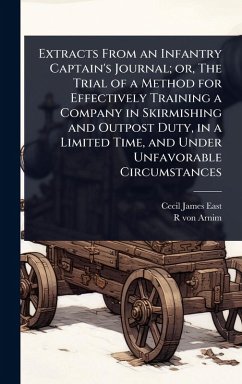 Extracts From an Infantry Captain's Journal; or, The Trial of a Method for Effectively Training a Company in Skirmishing and Outpost Duty, in a Limited Time, and Under Unfavorable Circumstances - East, Cecil James; Arnim, R von