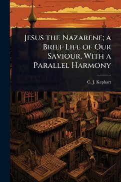 Jesus the Nazarene; a Brief Life of Our Saviour, With a Parallel Harmony - Kephart, C J
