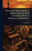 Jesus the Nazarene; a Brief Life of Our Saviour, With a Parallel Harmony