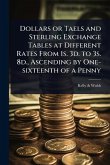 Dollars or Taels and Sterling Exchange Tables at Different Rates From 1s. 3d. to 3s. 8d., Ascending by One-sixteenth of a Penny